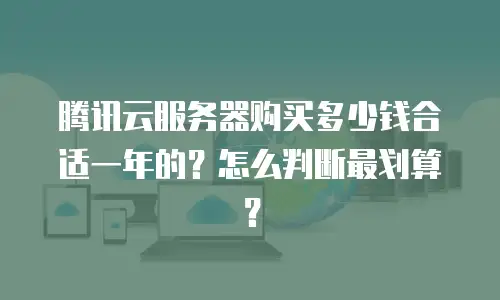 腾讯云服务器购买多少钱合适一年的？怎么判断最划算？