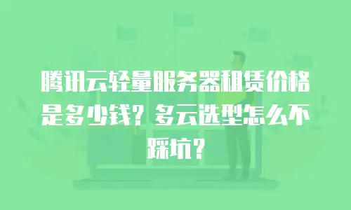腾讯云轻量服务器租赁价格是多少钱？多云选型怎么不踩坑？