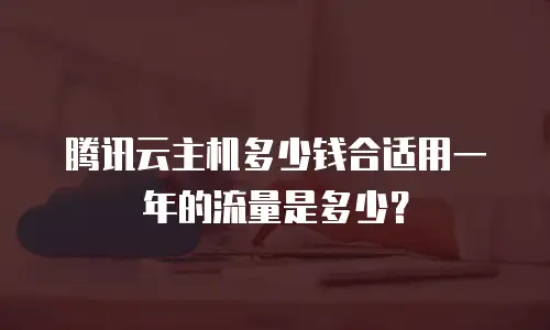 腾讯云主机多少钱合适用一年的流量是多少？