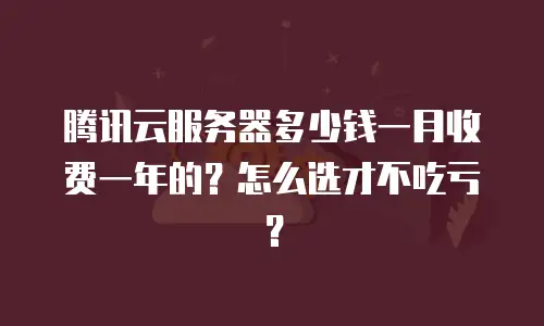 腾讯云服务器多少钱一月收费一年的？怎么选才不吃亏？