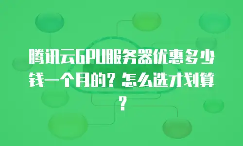 腾讯云GPU服务器优惠多少钱一个月的？怎么选才划算？