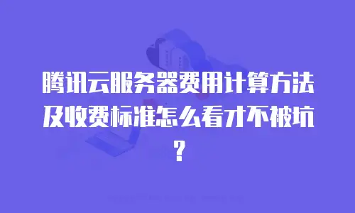 腾讯云服务器费用计算方法及收费标准怎么看才不被坑？