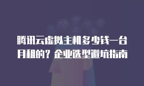 腾讯云虚拟主机多少钱一台月租的？企业选型避坑指南
