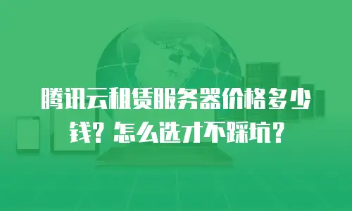 腾讯云租赁服务器价格多少钱？怎么选才不踩坑？