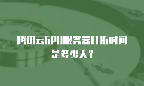 腾讯云GPU服务器打折时间是多少天？