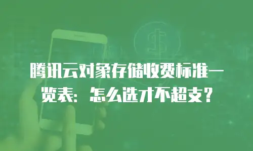 腾讯云对象存储收费标准一览表：怎么选才不超支？