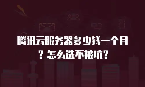 腾讯云服务器多少钱一个月？怎么选不被坑？