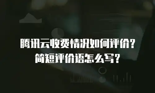 腾讯云收费情况如何评价？简短评价语怎么写？
