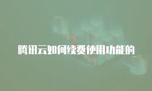 腾讯云如何续费使用功能的