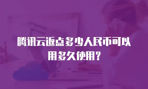 腾讯云返点多少人民币可以用多久使用？