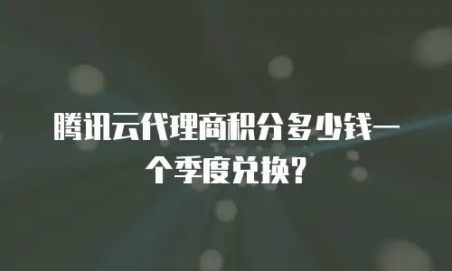 腾讯云代理商积分多少钱一个季度兑换？