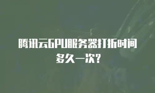 腾讯云GPU服务器打折时间多久一次？