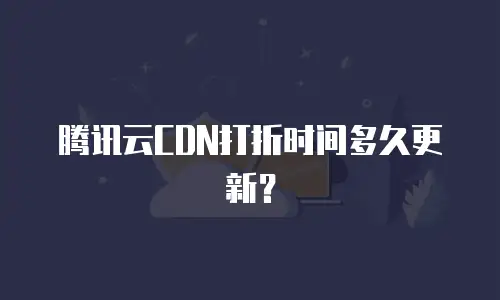 腾讯云CDN打折时间多久更新？