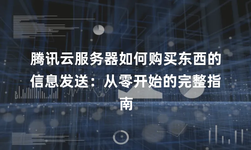 腾讯云服务器如何购买东西的信息发送：从零开始的完整指南