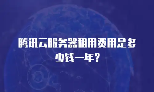 腾讯云服务器租用费用是多少钱一年？