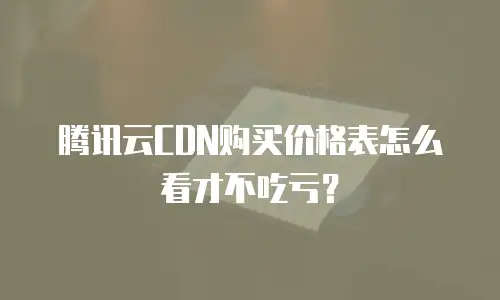 腾讯云CDN购买价格表怎么看才不吃亏？
