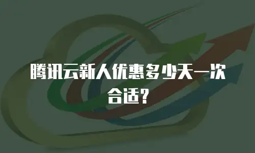 腾讯云新人优惠多少天一次合适？