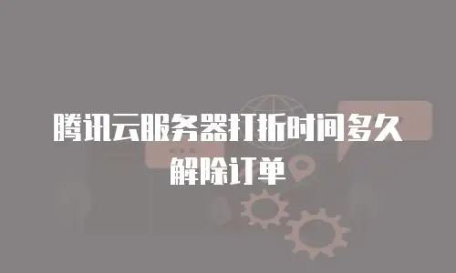 腾讯云服务器打折时间多久解除订单