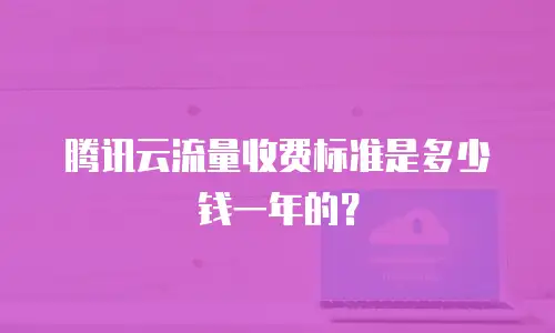 腾讯云流量收费标准是多少钱一年的？