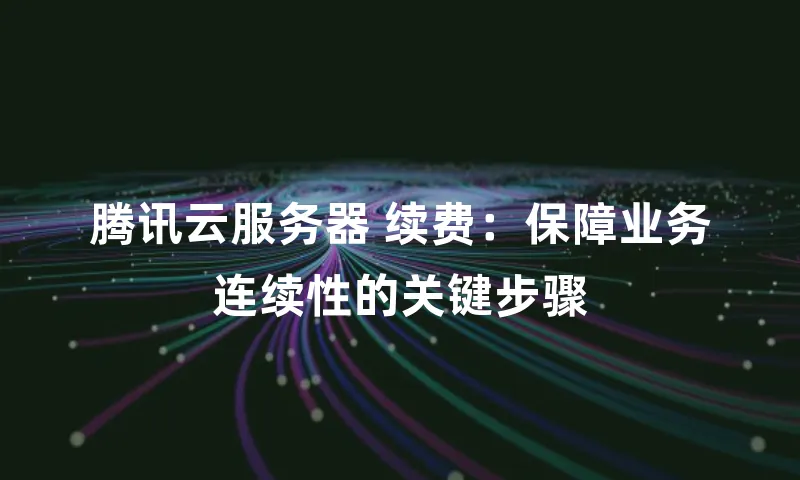 腾讯云服务器 续费：保障业务连续性的关键步骤