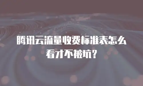 腾讯云流量收费标准表怎么看才不被坑？