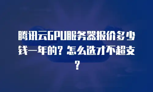 腾讯云GPU服务器报价多少钱一年的？怎么选才不超支？