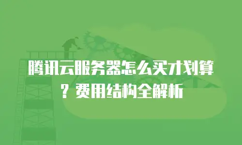 腾讯云服务器怎么买才划算？费用结构全解析