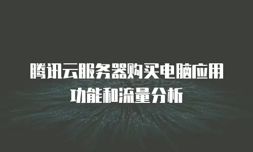 腾讯云服务器购买电脑应用功能和流量分析