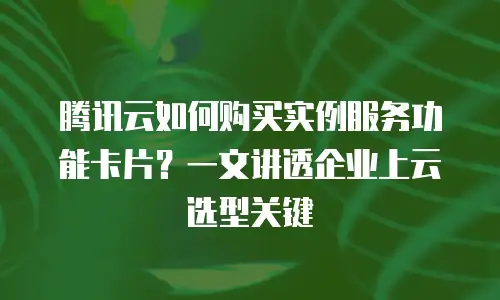 腾讯云如何购买实例服务功能卡片？一文讲透企业上云选型关键