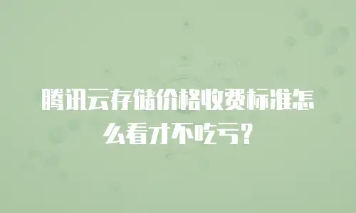 腾讯云存储价格收费标准怎么看才不吃亏？
