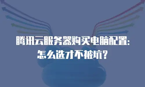 腾讯云服务器购买电脑配置：怎么选才不被坑？