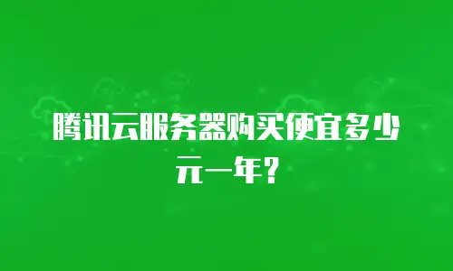 腾讯云服务器购买便宜多少元一年？