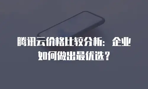 腾讯云价格比较分析：企业如何做出最优选？