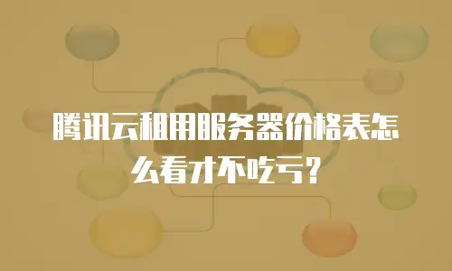 腾讯云租用服务器价格表怎么看才不吃亏？