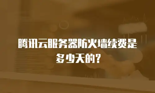 腾讯云服务器防火墙续费是多少天的？
