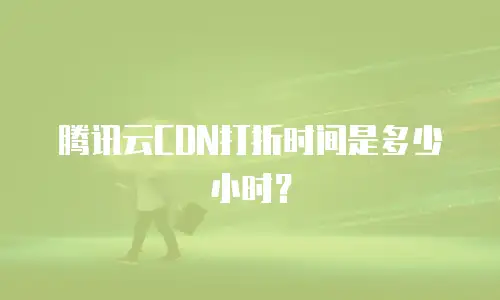 腾讯云CDN打折时间是多少小时？