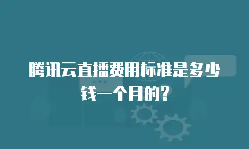 腾讯云直播费用标准是多少钱一个月的？