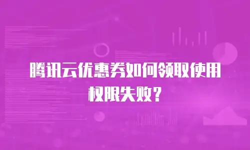 腾讯云优惠券如何领取使用权限失败？