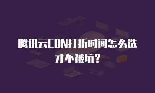 腾讯云CDN打折时间怎么选才不被坑？