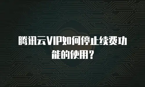 腾讯云VIP如何停止续费功能的使用？