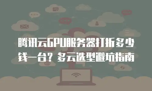 腾讯云GPU服务器打折多少钱一台？多云选型避坑指南