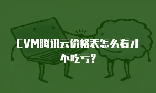 CVM腾讯云价格表怎么看才不吃亏？