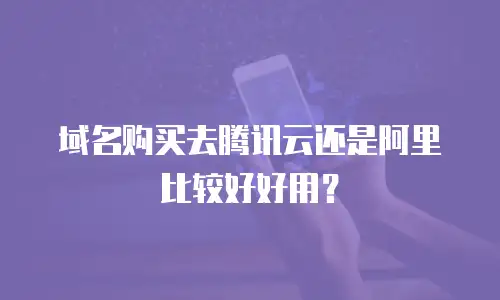 域名购买去腾讯云还是阿里比较好好用？