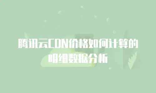 腾讯云CDN价格如何计算的明细数据分析