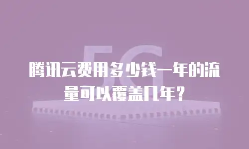 腾讯云费用多少钱一年的流量可以覆盖几年？