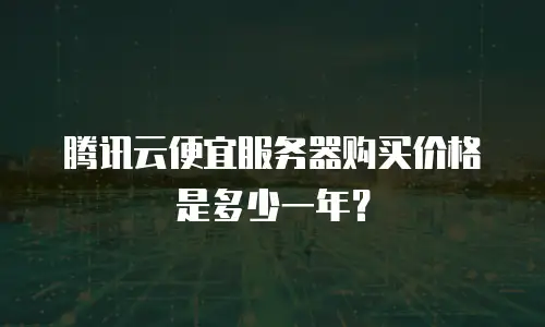 腾讯云便宜服务器购买价格是多少一年？
