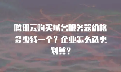 腾讯云购买域名服务器价格多少钱一个？企业怎么选更划算？
