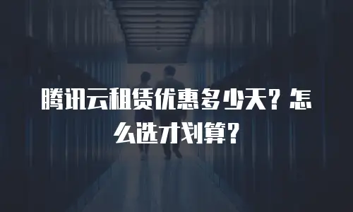 腾讯云租赁优惠多少天？怎么选才划算？