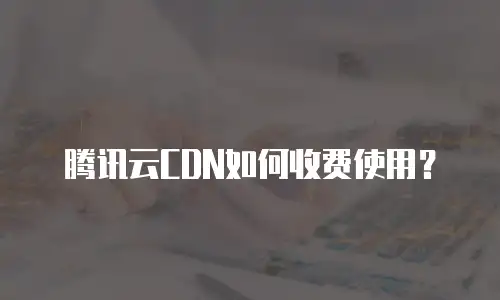 腾讯云CDN如何收费使用？