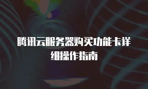 腾讯云服务器购买功能卡详细操作指南